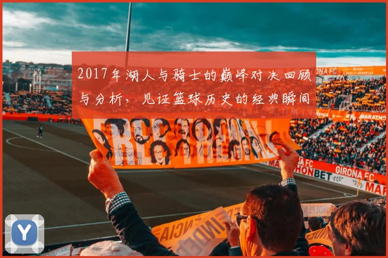 2017年湖人与骑士的巅峰对决回顾与分析，见证篮球历史的经典瞬间