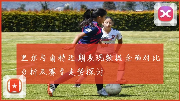 里尔与南特近期表现数据全面对比分析及赛季走势探讨