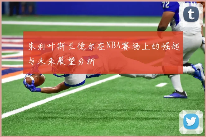 朱利叶斯兰德尔在NBA赛场上的崛起与未来展望分析